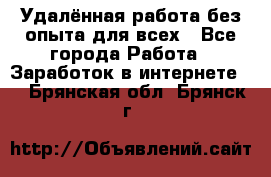 Удалённая работа без опыта для всех - Все города Работа » Заработок в интернете   . Брянская обл.,Брянск г.